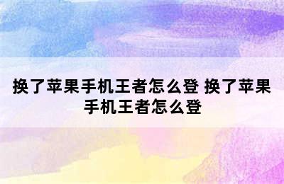 换了苹果手机王者怎么登 换了苹果手机王者怎么登